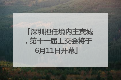 深圳担任境内主宾城，第十一届上交会将于6月11日开幕