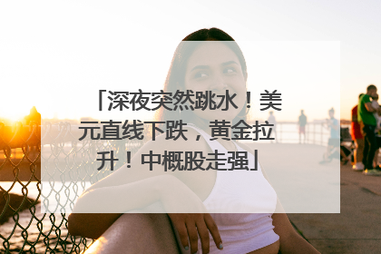 深夜突然跳水！美元直线下跌，黄金拉升！中概股走强