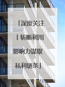 深度关注丨斩断利用影响力谋取私利链条