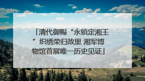 清代御赐“永镇定湘王”织绣荣归故里 湘军博物馆首展唯一历史见证