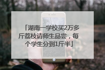 湖南一学校买2万多斤荔枝请师生品尝，每个学生分到1斤半