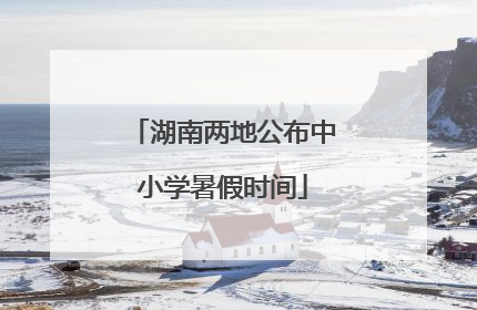 湖南两地公布中小学暑假时间