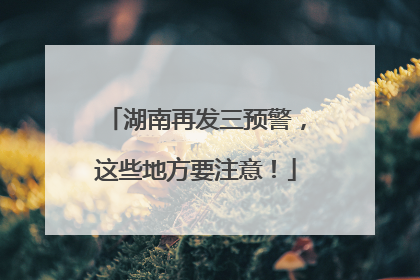 湖南再发三预警，这些地方要注意！