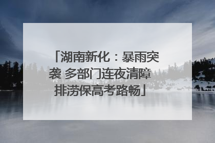 湖南新化：暴雨突袭 多部门连夜清障排涝保高考路畅