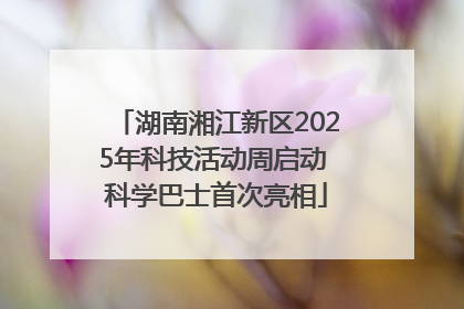 湖南湘江新区2025年科技活动周启动 科学巴士首次亮相