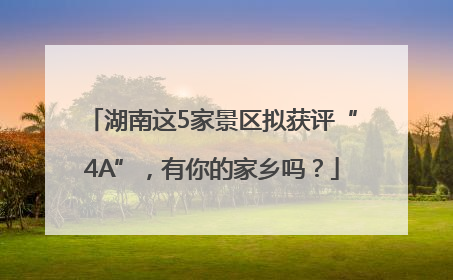 湖南这5家景区拟获评“4A”，有你的家乡吗？