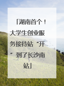 湖南首个！大学生创业服务接待站“开”到了长沙南站