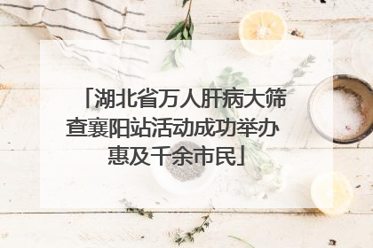 湖北省万人肝病大筛查襄阳站活动成功举办 惠及千余市民