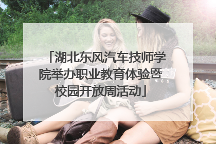 湖北东风汽车技师学院举办职业教育体验暨校园开放周活动