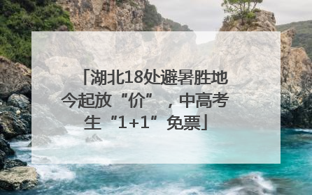 湖北18处避暑胜地今起放“价”，中高考生“1+1”免票