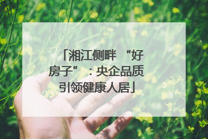 湘江侧畔 “好房子”：央企品质引领健康人居