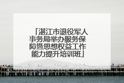 湛江市退役军人事务局举办服务保障暨思想权益工作能力提升培训班