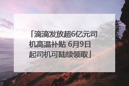 滴滴发放超6亿元司机高温补贴 6月9日起司机可陆续领取