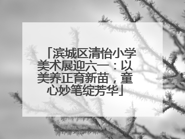 滨城区清怡小学美术展迎六一：以美养正育新苗，童心妙笔绽芳华