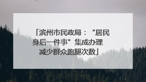 滨州市民政局：“居民身后一件事”集成办理 减少群众跑腿次数