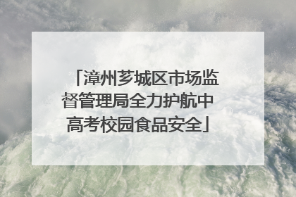 漳州芗城区市场监督管理局全力护航中高考校园食品安全