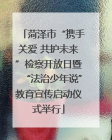 菏泽市“携手关爱 共护未来”检察开放日暨“法治少年说”教育宣传启动仪式举行