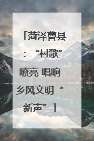 菏泽曹县：“村歌”嘹亮 唱响乡风文明“新声”