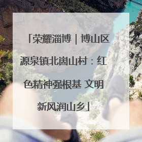 荣耀淄博｜博山区源泉镇北崮山村：红色精神强根基 文明新风润山乡