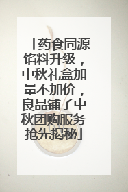 药食同源馅料升级，中秋礼盒加量不加价，良品铺子中秋团购服务抢先揭秘