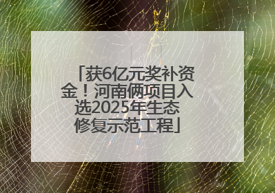 获6亿元奖补资金！河南俩项目入选2025年生态修复示范工程
