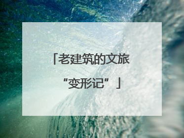 老建筑的文旅“变形记”