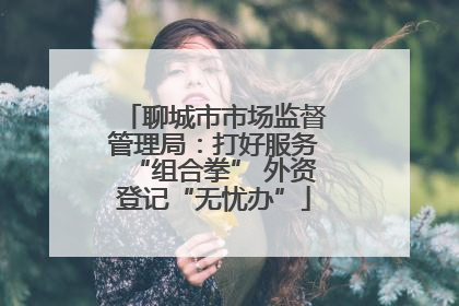 聊城市市场监督管理局：打好服务“组合拳” 外资登记“无忧办”