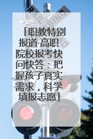 职教特别报道·高职院校报考快问快答：把握孩子真实需求，科学填报志愿