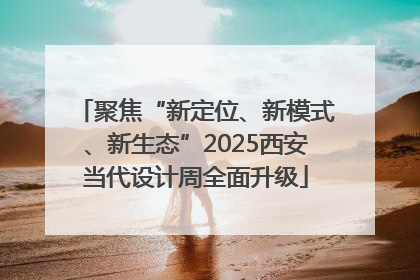 聚焦“新定位、新模式、新生态”2025西安当代设计周全面升级