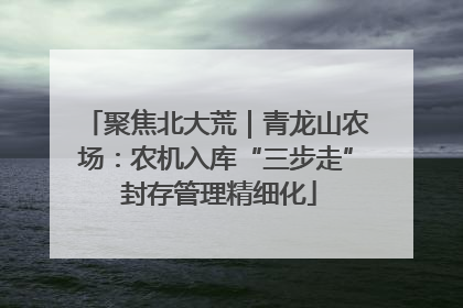聚焦北大荒｜青龙山农场：农机入库“三步走” 封存管理精细化
