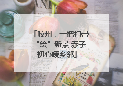 胶州：一把扫帚“绘”新景 赤子初心暖乡邻