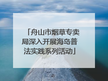 舟山市烟草专卖局深入开展海岛普法实践系列活动
