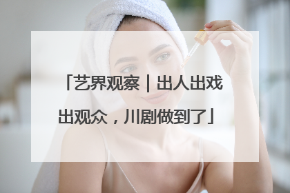 艺界观察｜出人出戏出观众，川剧做到了