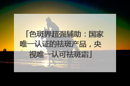 色斑界超强辅助：国家唯一认证的祛斑产品，央视唯一认可祛斑霜