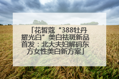 花皙蔻“388牡丹耀光白”美白祛斑新品首发：北大夫妇解码东方女性美白新方案