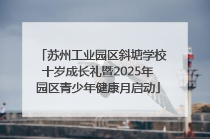苏州工业园区斜塘学校十岁成长礼暨2025年园区青少年健康月启动