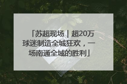 苏超现场｜超20万球迷制造全城狂欢，一场南通全域的胜利