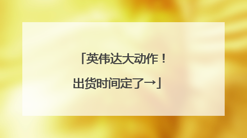 英伟达大动作！出货时间定了→