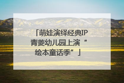 萌娃演绎经典IP 青菱幼儿园上演“绘本童话季”