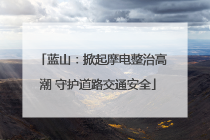 蓝山：掀起摩电整治高潮 守护道路交通安全