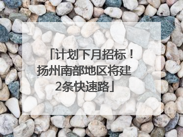 计划下月招标！扬州南部地区将建2条快速路