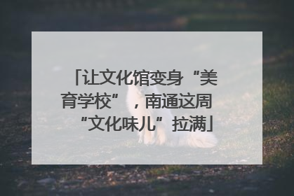 让文化馆变身“美育学校”，南通这周“文化味儿”拉满