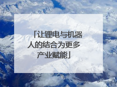让锂电与机器人的结合为更多产业赋能