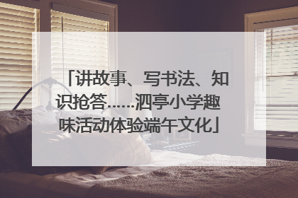 讲故事、写书法、知识抢答……泗亭小学趣味活动体验端午文化