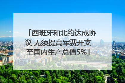 西班牙和北约达成协议 无须提高军费开支至国内生产总值5%