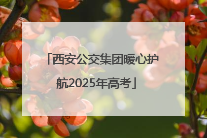 西安公交集团暖心护航2025年高考