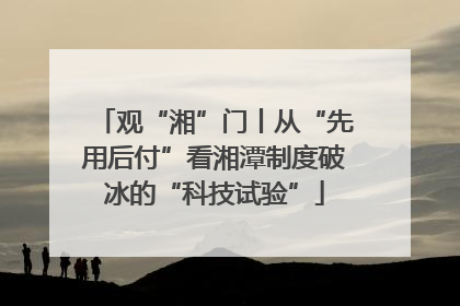 观“湘”门丨从“先用后付”看湘潭制度破冰的“科技试验”