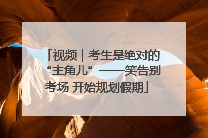 视频｜考生是绝对的“主角儿”——笑告别考场 开始规划假期
