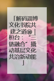 解码淄博文化书院共建之道⑩｜桓台：“三链融合”撬动基层文化共治新动能
