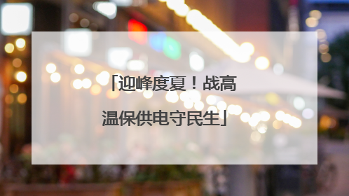 迎峰度夏！战高温保供电守民生